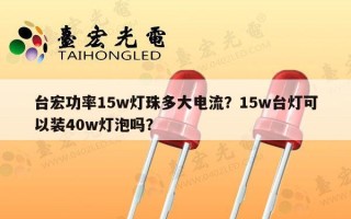 台宏功率15w灯珠多大电流？15w台灯可以装40w灯泡吗？