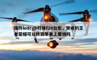 插件ledrgb灯珠f10台宏，安卓的王者荣耀可以转到苹果上要钱吗