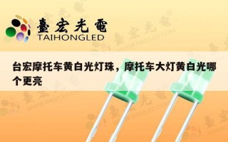 台宏摩托车黄白光灯珠，摩托车大灯黄白光哪个更亮