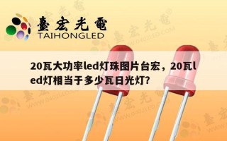 20瓦大功率led灯珠图片台宏，20瓦led灯相当于多少瓦日光灯？
