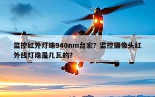 监控红外灯珠940nm台宏？监控摄像头红外线灯珠是几瓦的？