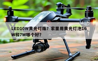 LED10W黄光灯珠？家里用黄光灯泡16W和7W哪个好？