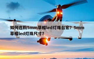 如何选购5mm草帽led灯珠台宏？5mm草帽led灯珠尺寸？