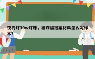 夜钓灯30w灯珠，被诈骗报案材料怎么写样本？