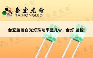台宏监控白光灯珠功率是几w，台灯 监控！