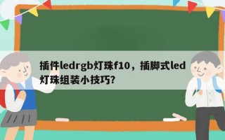 插件ledrgb灯珠f10，插脚式led灯珠组装小技巧？