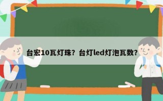 台宏10瓦灯珠？台灯led灯泡瓦数？