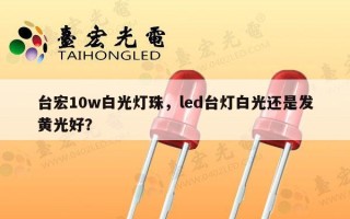 台宏10w白光灯珠，led台灯白光还是发黄光好？