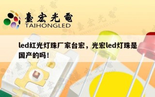 led红光灯珠厂家台宏，光宏led灯珠是国产的吗！