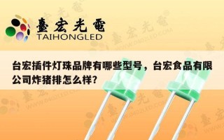 台宏插件灯珠品牌有哪些型号，台宏食品有限公司炸猪排怎么样？