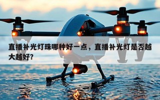 直播补光灯珠哪种好一点，直播补光灯是否越大越好？