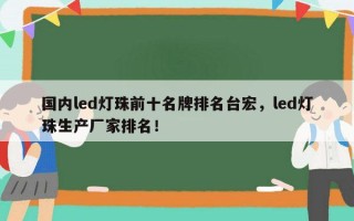 国内led灯珠前十名牌排名台宏，led灯珠生产厂家排名！