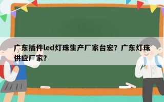 广东插件led灯珠生产厂家台宏？广东灯珠供应厂家？