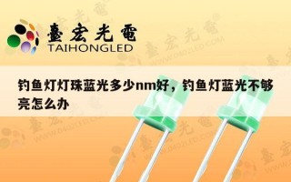 钓鱼灯灯珠蓝光多少nm好，钓鱼灯蓝光不够亮怎么办