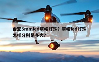台宏5mmled草帽灯珠？草帽led灯珠怎样分别是多大？