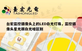 台宏监控摄像头上的LED白光灯珠，监控摄像头星光跟白光啥区别