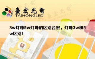 3w灯珠5w灯珠的区别台宏，灯珠3w和5w区别！