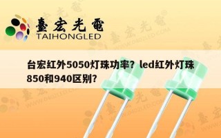 台宏红外5050灯珠功率？led红外灯珠850和940区别？