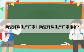 陶瓷灯珠生产厂家？陶瓷灯珠生产厂家排名？