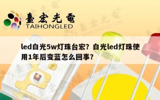 led白光5w灯珠台宏？白光led灯珠使用1年后变蓝怎么回事？