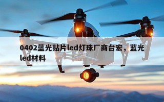 0402蓝光贴片led灯珠厂商台宏，蓝光led材料
