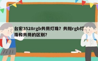 台宏3528rgb共阴灯珠？共阳rgb灯珠和共阴的区别？