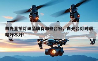 白光直插灯珠品牌有哪些台宏，白光台灯对眼睛好不好！