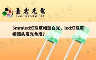 5mmled灯珠草帽型白光，led灯珠草帽圆头发光角度？