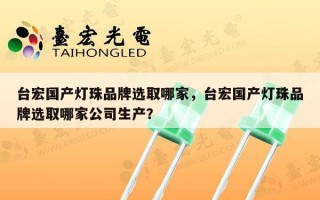 台宏国产灯珠品牌选取哪家，台宏国产灯珠品牌选取哪家公司生产？