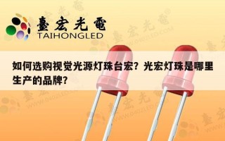 如何选购视觉光源灯珠台宏？光宏灯珠是哪里生产的品牌？