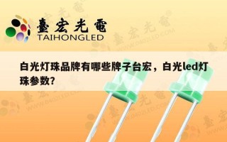 白光灯珠品牌有哪些牌子台宏，白光led灯珠参数？