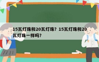 15瓦灯珠和20瓦灯珠？15瓦灯珠和20瓦灯珠一样吗？