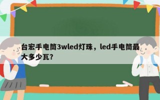 台宏手电筒3wled灯珠，led手电筒最大多少瓦？
