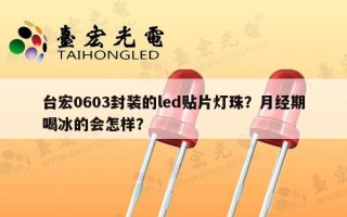 台宏0603封装的led贴片灯珠？月经期喝冰的会怎样？