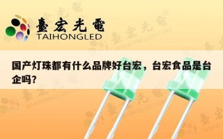 国产灯珠都有什么品牌好台宏，台宏食品是台企吗？