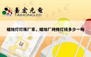 蜡烛灯灯珠厂家，蜡烛厂纯棉灯线多少一吨