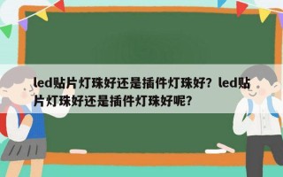 led贴片灯珠好还是插件灯珠好？led贴片灯珠好还是插件灯珠好呢？