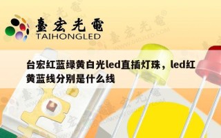 台宏红蓝绿黄白光led直插灯珠，led红黄蓝线分别是什么线