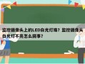 监控摄像头上的LED白光灯珠？监控摄像头白光灯不亮怎么回事？