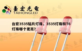 台宏3535贴片灯珠，3535灯珠和T6灯珠哪个更亮？