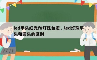 led平头红光f8灯珠台宏，led灯珠平头和圆头的区别