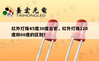 红外灯珠45度30度台宏，红外灯珠120度和60度的区别？