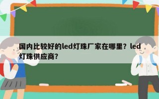 国内比较好的led灯珠厂家在哪里？led灯珠供应商？