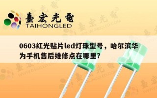 0603红光贴片led灯珠型号，哈尔滨华为手机售后维修点在哪里？