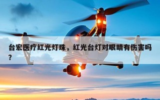 台宏医疗红光灯珠，红光台灯对眼睛有伤害吗？