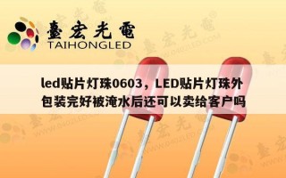 led贴片灯珠0603，LED贴片灯珠外包装完好被淹水后还可以卖给客户吗