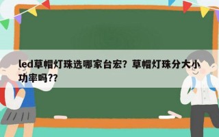 led草帽灯珠选哪家台宏？草帽灯珠分大小功率吗?？