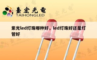 紫光led灯珠哪种好，led灯珠好还是灯管好