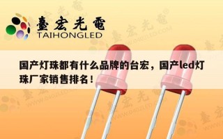 国产灯珠都有什么品牌的台宏，国产led灯珠厂家销售排名！