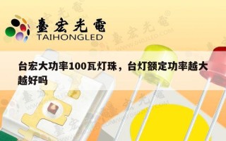 台宏大功率100瓦灯珠，台灯额定功率越大越好吗